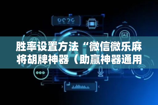 胜率设置方法“微信微乐麻将胡牌神器（助赢神器通用版）