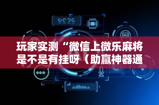 玩家实测“微信上微乐麻将是不是有挂呀（助赢神器通用版）