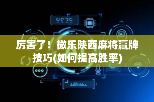 厉害了！微乐陕西麻将赢牌技巧(如何提高胜率)