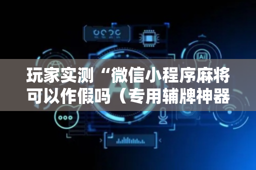 玩家实测“微信小程序麻将可以作假吗（专用辅牌神器免安装）