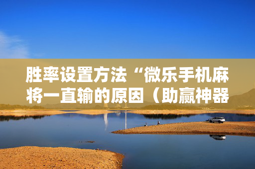 胜率设置方法“微乐手机麻将一直输的原因（助赢神器通用版）