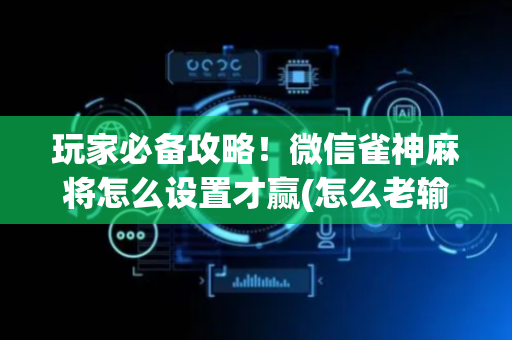 玩家必备攻略！微信雀神麻将怎么设置才赢(怎么老输必备神器)