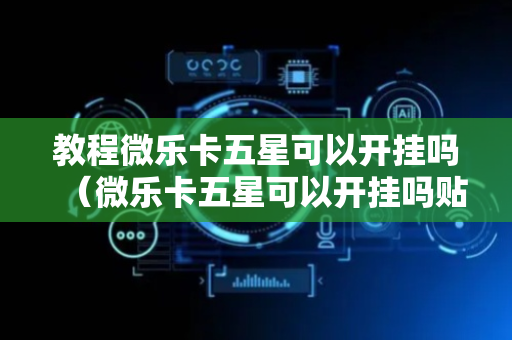 教程微乐卡五星可以开挂吗（微乐卡五星可以开挂吗贴吧）