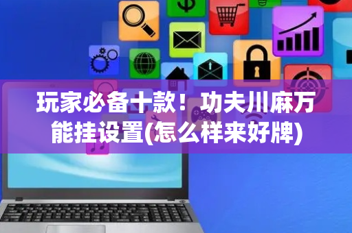 玩家必备十款！功夫川麻万能挂设置(怎么样来好牌)