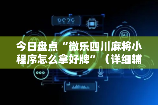 今日盘点“微乐四川麻将小程序怎么拿好牌”（详细辅助教程）-哔哩哔哩