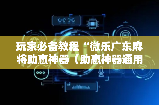 玩家必备教程“微乐广东麻将助赢神器（助赢神器通用版）