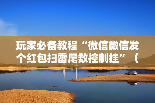 玩家必备教程“微信微信发个红包扫雷尾数控制挂”（详细透视教程）-哔哩哔哩