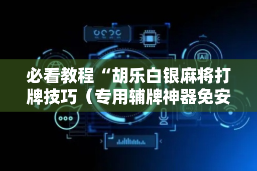 必看教程“胡乐白银麻将打牌技巧（专用辅牌神器免安装）