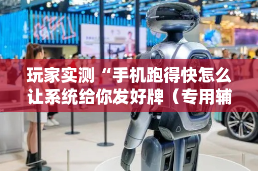 玩家实测“手机跑得快怎么让系统给你发好牌（专用辅牌神器免安装）