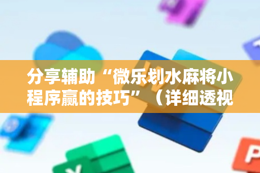 分享辅助“微乐划水麻将小程序赢的技巧”（详细透视教程）-哔哩哔哩