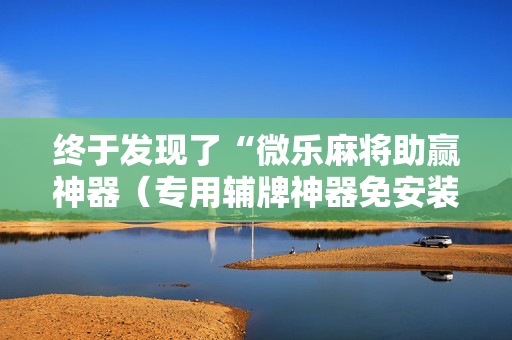 终于发现了“微乐麻将助赢神器（专用辅牌神器免安装）