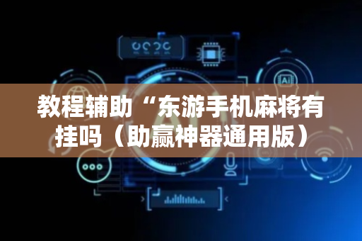 教程辅助“东游手机麻将有挂吗（助赢神器通用版）