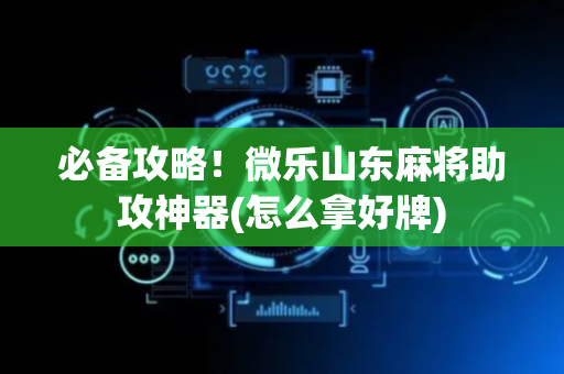 必备攻略！微乐山东麻将助攻神器(怎么拿好牌)