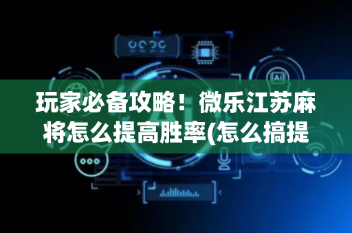 玩家必备攻略！微乐江苏麻将怎么提高胜率(怎么搞提高胜率)