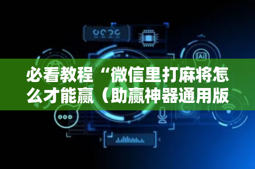 必看教程“微信里打麻将怎么才能赢（助赢神器通用版）