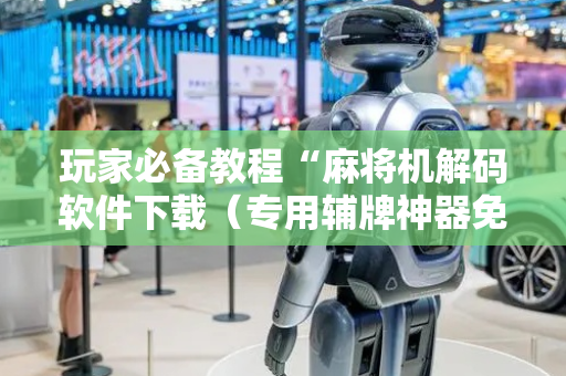 玩家必备教程“麻将机解码软件下载（专用辅牌神器免安装）