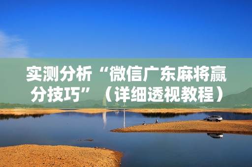 实测分析“微信广东麻将赢分技巧”（详细透视教程）-哔哩哔哩