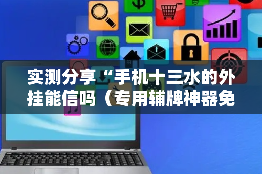 实测分享“手机十三水的外挂能信吗（专用辅牌神器免安装）