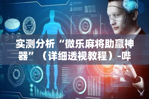 实测分析“微乐麻将助赢神器”（详细透视教程）-哔哩哔哩