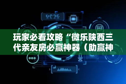玩家必看攻略“微乐陕西三代亲友房必赢神器（助赢神器通用版）