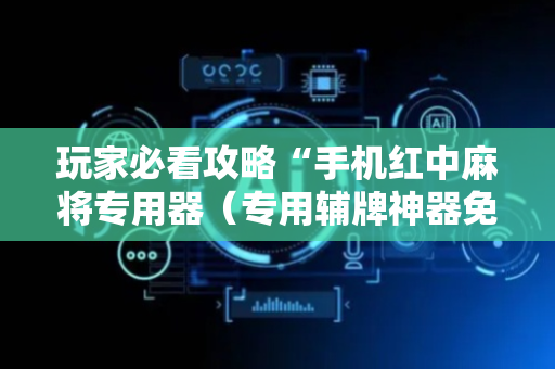 玩家必看攻略“手机红中麻将专用器（专用辅牌神器免安装）