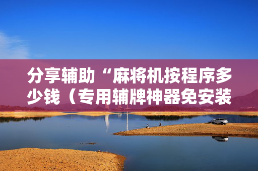 分享辅助“麻将机按程序多少钱（专用辅牌神器免安装）