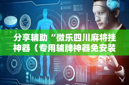 分享辅助“微乐四川麻将挂神器（专用辅牌神器免安装）