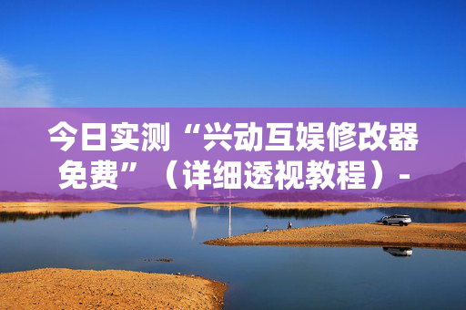 今日实测“兴动互娱修改器免费”（详细透视教程）-哔哩哔哩