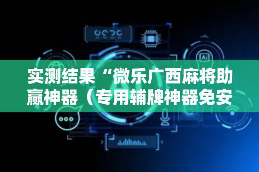 实测结果“微乐广西麻将助赢神器（专用辅牌神器免安装）