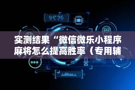 实测结果“微信微乐小程序麻将怎么提高胜率（专用辅牌神器免安装）
