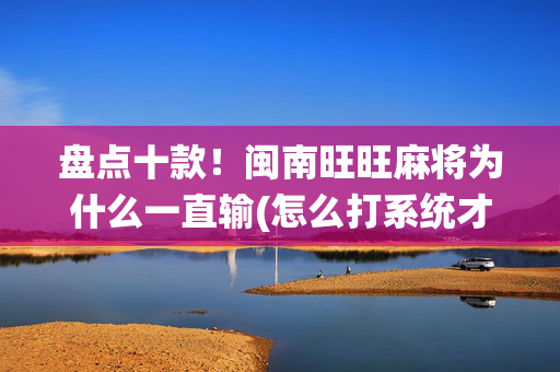 盘点十款！闽南旺旺麻将为什么一直输(怎么打系统才能给好牌)