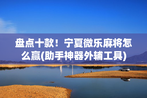 盘点十款！宁夏微乐麻将怎么赢(助手神器外辅工具)