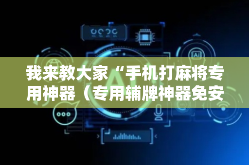 我来教大家“手机打麻将专用神器（专用辅牌神器免安装）