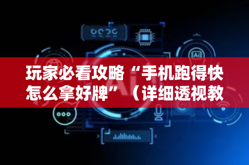 玩家必看攻略“手机跑得快怎么拿好牌”（详细透视教程）-哔哩哔哩