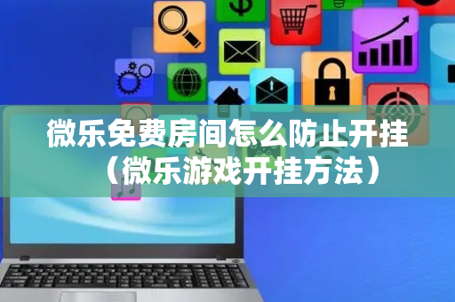 微乐免费房间怎么防止开挂（微乐游戏开挂方法）