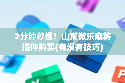 2分钟秒懂！山东微乐麻将插件购买(有没有技巧)