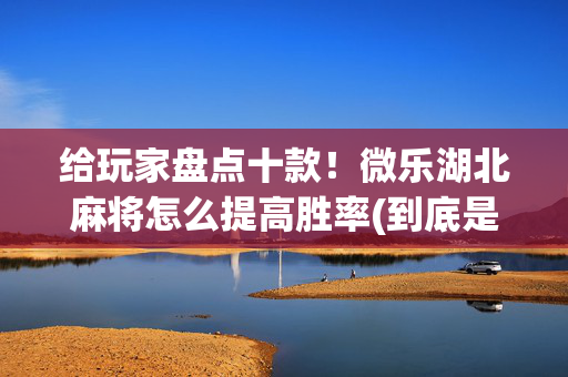 给玩家盘点十款！微乐湖北麻将怎么提高胜率(到底是不是有挂)