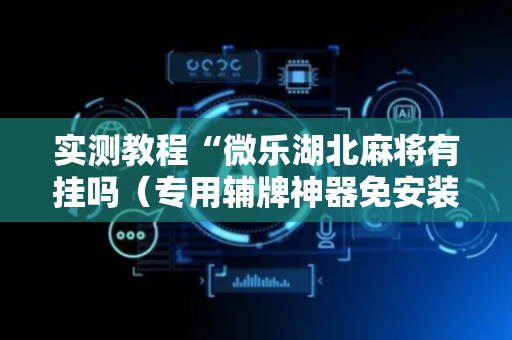 实测教程“微乐湖北麻将有挂吗（专用辅牌神器免安装）