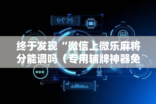 终于发现“微信上微乐麻将分能调吗（专用辅牌神器免安装）