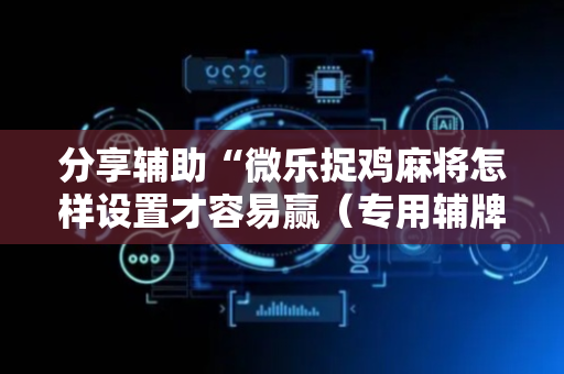 分享辅助“微乐捉鸡麻将怎样设置才容易赢（专用辅牌神器免安装）