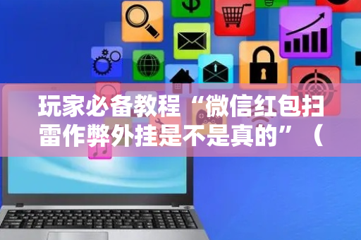 玩家必备教程“微信红包扫雷作弊外挂是不是真的”（详细透视教程）-哔哩哔哩