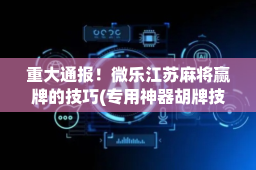 重大通报！微乐江苏麻将赢牌的技巧(专用神器胡牌技巧)