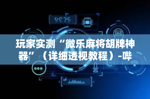 玩家实测“微乐麻将胡牌神器”（详细透视教程）-哔哩哔哩