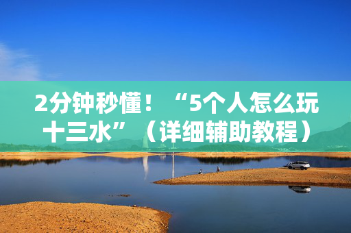 2分钟秒懂！“5个人怎么玩十三水”（详细辅助教程）-哔哩哔哩