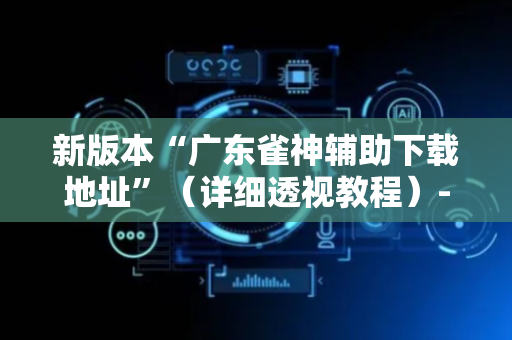 新版本“广东雀神辅助下载地址”（详细透视教程）-哔哩哔哩