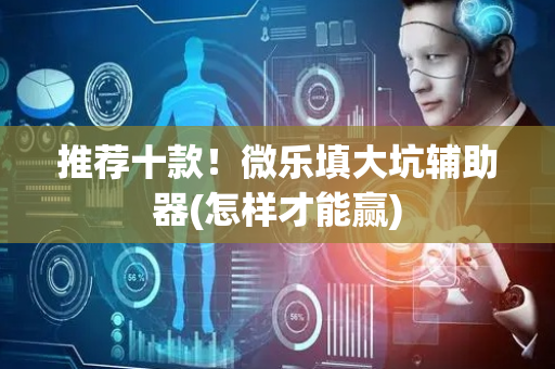 推荐十款！微乐填大坑辅助器(怎样才能赢)
