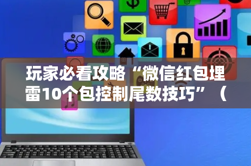 玩家必看攻略“微信红包埋雷10个包控制尾数技巧”（详细透视教程）-哔哩哔哩