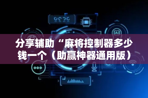 分享辅助“麻将控制器多少钱一个（助赢神器通用版）