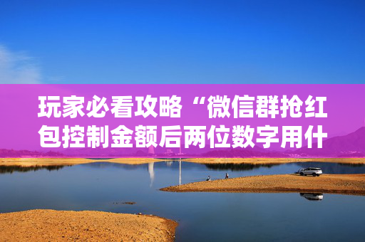 玩家必看攻略“微信群抢红包控制金额后两位数字用什么技巧”（详细透视教程）-哔哩哔哩
