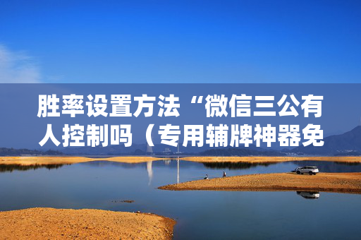 胜率设置方法“微信三公有人控制吗（专用辅牌神器免安装）